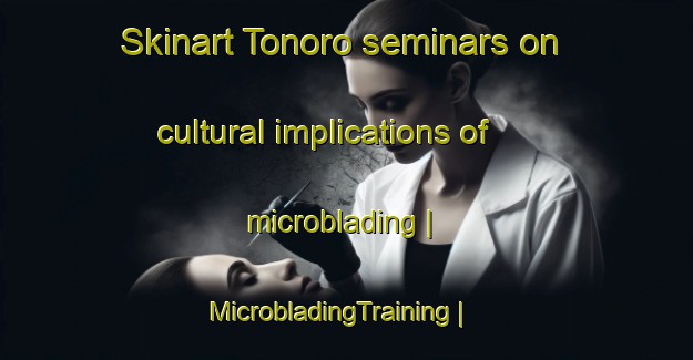 Skinart Tonoro seminars on cultural implications of microblading | MicrobladingTraining | MicrobladingClasses | SkinartTraining-Venezuela